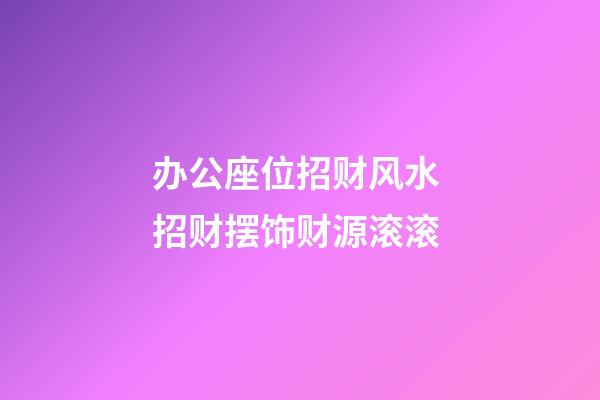 办公座位招财风水 招财摆饰财源滚滚